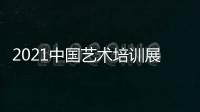 2021中國藝術培訓展