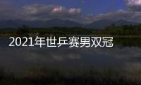 2021年世乒賽男雙冠軍榜：馬龍王楚欽奪得第18冠！