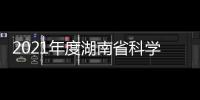 2021年度湖南省科學技術獎擬提名項目公示