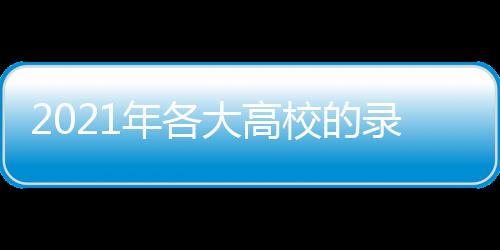 2021年各大高校的錄取分?jǐn)?shù)線（2021年各高校錄取分?jǐn)?shù)線公布）