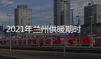 2021年蘭州供暖期時間安排什么時候開始？蘭州供暖時間幾月到幾月份？