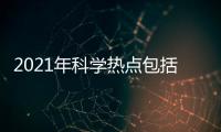 2021年科學熱點包括全球科學熱點事件名單及分析的具體內容