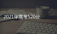 2021年高考520分可以上什么大學，2022高考520分左右能上哪些大學