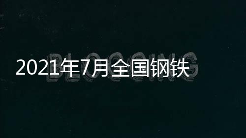 2021年7月全國鋼鐵產(chǎn)量