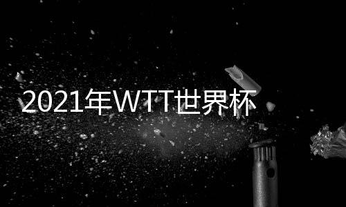 2021年WTT世界杯孫穎莎4比1早田希娜 與王藝迪會師決賽！