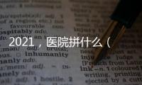 2021，醫院拼什么（一）