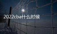 2022cba什么時候開始（cba什么時候開始）