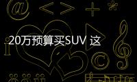 20萬預(yù)算買SUV 這2臺合資+2臺國產(chǎn)是首選！