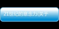 21世紀(jì)的意念力(關(guān)于21世紀(jì)的意念力簡(jiǎn)述)