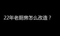 22年老廚房怎么改造？三翼鳥有智慧廚房7天煥新方案