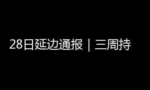 28日延邊通報｜三周持續零增長