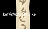 kef音箱怎么樣？kef音箱優點是什么？