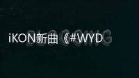 iKON新曲《#WYD》MV 點擊率突破200萬！