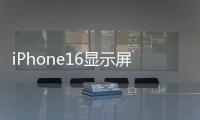 iPhone16顯示屏及尺寸曝光，將支持Wi