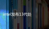 intel發布13代處理器：24核32線程+內存支持升級