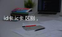 id卡 ic卡 區(qū)別，ID卡與IC卡的區(qū)別以及ID卡與IC卡的辨別