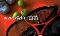 ivvi小骨Pro首銷日 迪信通多家門店打破銷售紀(jì)錄【數(shù)碼&手機(jī)】風(fēng)尚中國網(wǎng)