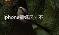 iphone壁紙尺寸不合適（iphone 壁紙尺寸）