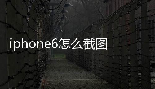 iphone6怎么截圖（iphone怎么截圖）