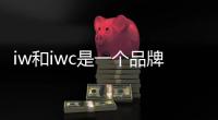 iw和iwc是一個品牌嗎（iwc是什么牌子）