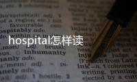 hospital怎樣讀（hospital用中文怎么讀）