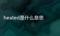 heated是什么意思翻譯（heated是什么意思）