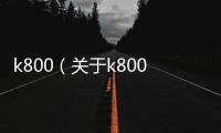 k800（關(guān)于k800的基本情況說(shuō)明介紹）