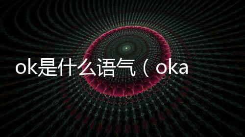 ok是什么語(yǔ)氣（okay和ok的語(yǔ)氣區(qū)別）