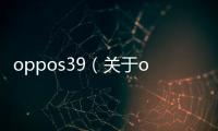 oppos39（關于oppos39的基本情況說明介紹）