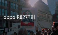 oppo R827T刷機軟件必備，新手必看的刷機工具使用教程