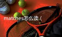 matches怎么讀（match怎么讀）