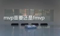 mvp重要還是fmvp重要（fmvp和mvp的區(qū)別）