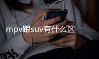 mpv跟suv有什么區別？ suvmpv