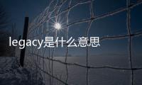 legacy是什么意思啊（legacy是什么意思）