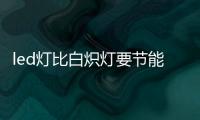 led燈比白熾燈要節能嗎（led燈比白熾燈節能嗎）