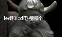 led和lcd電視哪個好？它們的優缺點對比