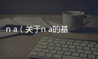 n a（關于n a的基本情況說明介紹）