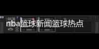 nba籃球新聞籃球熱點話題籃球運球