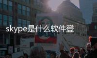 skype是什么軟件登錄不了（Skype是什么）