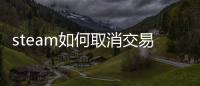 steam如何取消交易限制（steam怎么解除交易限制）