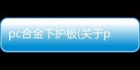 pc合金下護(hù)板(關(guān)于pc合金下護(hù)板簡述)