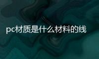 pc材質是什么材料的線管（PC材質是什么材料）