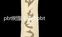 pbt樹脂（關于pbt樹脂的基本情況說明介紹）