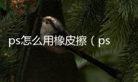 ps怎么用橡皮擦（ps怎么用）