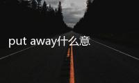 put away什么意思中文意思是什么（put away什么意思意思）