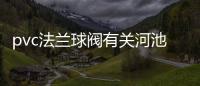 pvc法蘭球閥有關河池化纖廠專用法蘭球閥的詳細內容