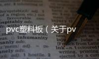 pvc塑料板（關于pvc塑料板的基本情況說明介紹）