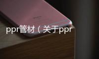 ppr管材（關于ppr管材的基本情況說明介紹）