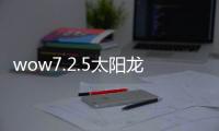 wow7.2.5太陽龍寶寶怎么獲得？魔獸世界7.2.5太陽龍寶寶獲取方法介紹