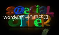 word如何制作電子印章的步驟（word如何制作電子印章）